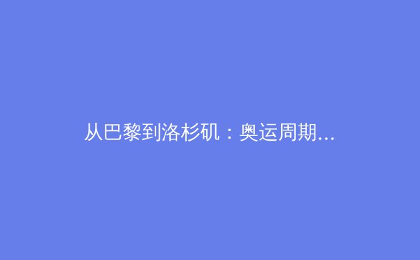 从巴黎到洛杉矶：奥运周期下的中国体育战略转型深度分析 - 2